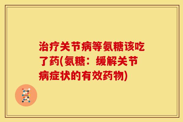 治疗关节病等氨糖该吃了药(氨糖：缓解关节病症状的有效药物)