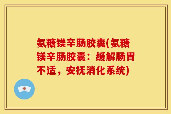 氨糖镁辛肠胶囊(氨糖镁辛肠胶囊：缓解肠胃不适，安抚消化系统)
