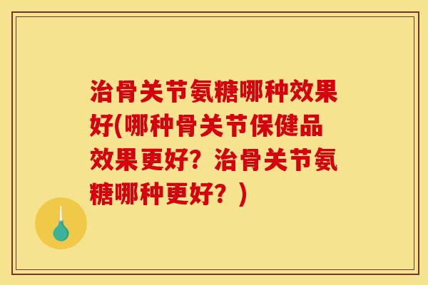 治骨关节氨糖哪种效果好(哪种骨关节保健品效果更好？治骨关节氨糖哪种更好？)