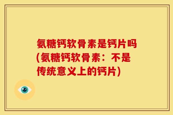 氨糖钙软骨素是钙片吗(氨糖钙软骨素：不是传统意义上的钙片)
