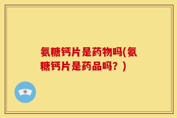氨糖钙片是药物吗(氨糖钙片是药品吗？)