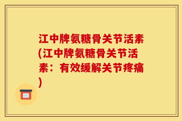 江中牌氨糖骨关节活素(江中牌氨糖骨关节活素：有效缓解关节疼痛)