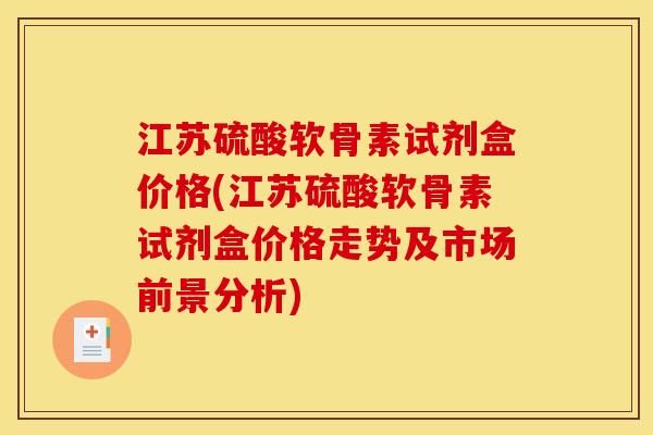 江苏硫酸软骨素试剂盒价格(江苏硫酸软骨素试剂盒价格走势及市场前景分析)