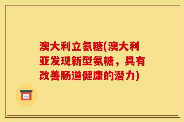 澳大利立氨糖(澳大利亚发现新型氨糖，具有改善肠道健康的潜力)