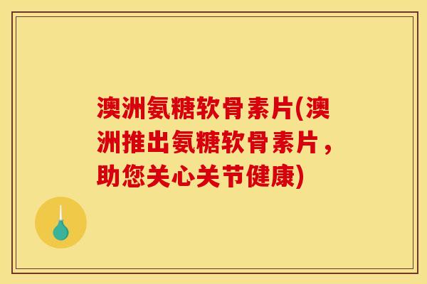 澳洲氨糖软骨素片(澳洲推出氨糖软骨素片，助您关心关节健康)