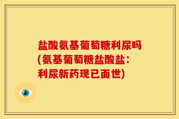 盐酸氨基葡萄糖利尿吗(氨基葡萄糖盐酸盐：利尿新药现已面世)