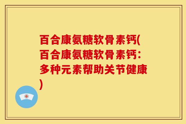 百合康氨糖软骨素钙(百合康氨糖软骨素钙：多种元素帮助关节健康)