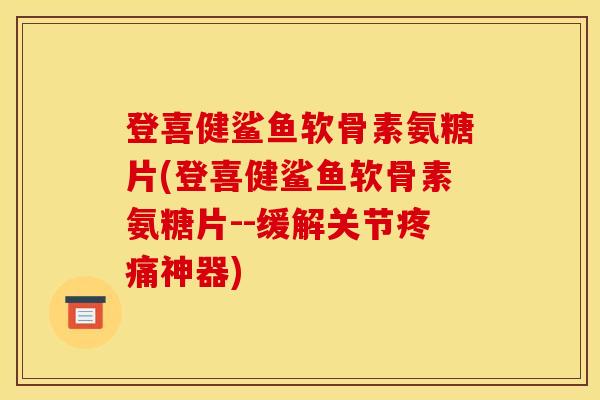 登喜健鲨鱼软骨素氨糖片(登喜健鲨鱼软骨素氨糖片--缓解关节疼痛神器)
