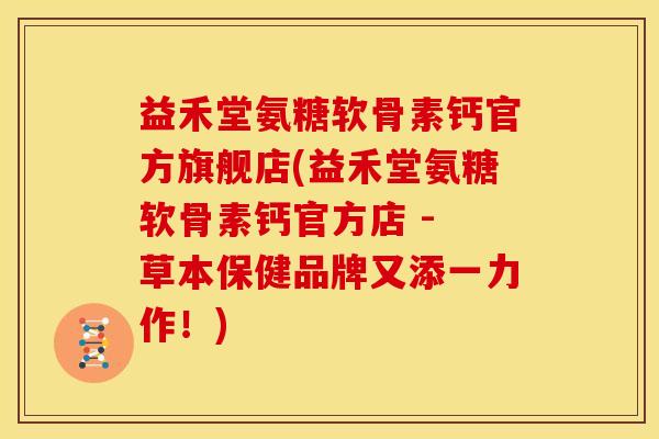益禾堂氨糖软骨素钙官方旗舰店(益禾堂氨糖软骨素钙官方店 - 草本保健品牌又添一力作！)