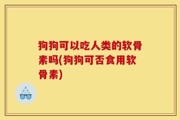 狗狗可以吃人类的软骨素吗(狗狗可否食用软骨素)