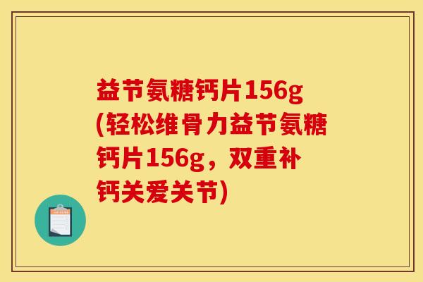 益节氨糖钙片156g(轻松维骨力益节氨糖钙片156g，双重补钙关爱关节)