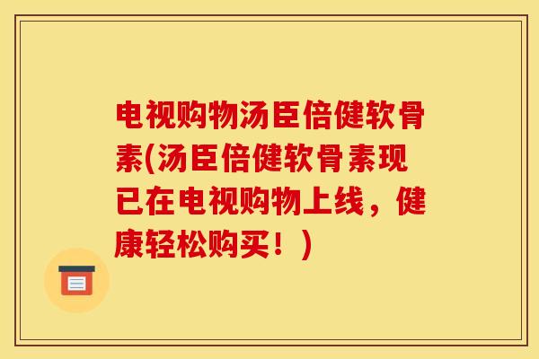 电视购物汤臣倍健软骨素(汤臣倍健软骨素现已在电视购物上线，健康轻松购买！)