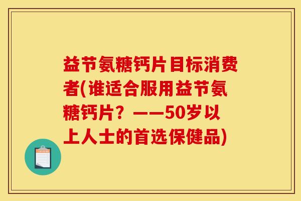 益节氨糖钙片目标消费者(谁适合服用益节氨糖钙片？——50岁以上人士的首选保健品)