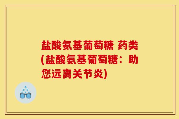 盐酸氨基葡萄糖 药类(盐酸氨基葡萄糖：助您远离关节炎)