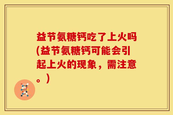 益节氨糖钙吃了上火吗(益节氨糖钙可能会引起上火的现象，需注意。)