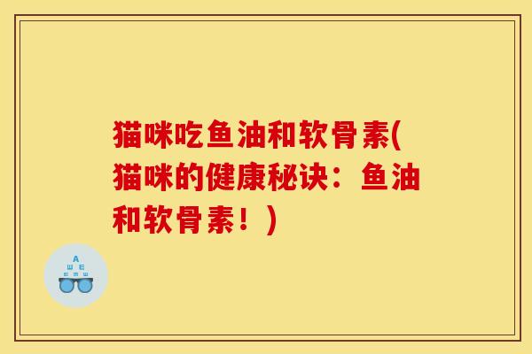 猫咪吃鱼油和软骨素(猫咪的健康秘诀：鱼油和软骨素！)