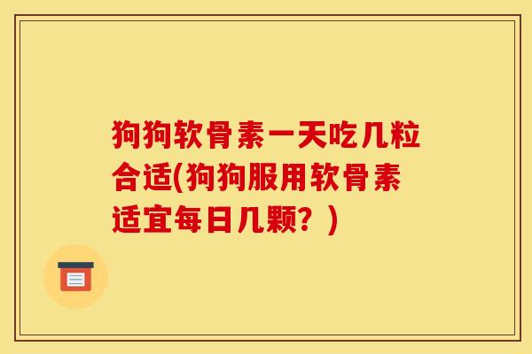 狗狗软骨素一天吃几粒合适(狗狗服用软骨素适宜每日几颗？)