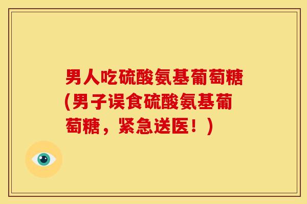 男人吃硫酸氨基葡萄糖(男子误食硫酸氨基葡萄糖，紧急送医！)