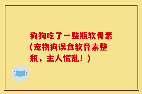 狗狗吃了一整瓶软骨素(宠物狗误食软骨素整瓶，主人慌乱！)