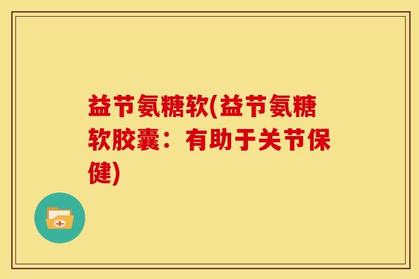 益节氨糖软(益节氨糖软胶囊：有助于关节保健)