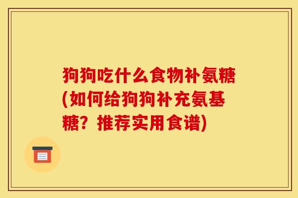 狗狗吃什么食物补氨糖(如何给狗狗补充氨基糖？推荐实用食谱)