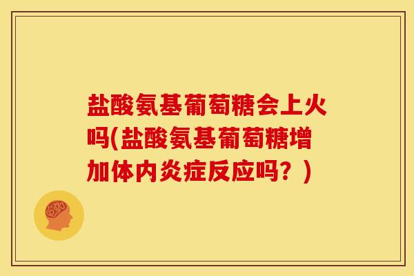 盐酸氨基葡萄糖会上火吗(盐酸氨基葡萄糖增加体内炎症反应吗？)