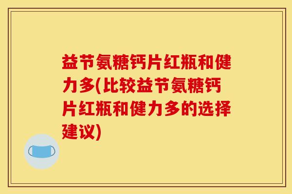 益节氨糖钙片红瓶和健力多(比较益节氨糖钙片红瓶和健力多的选择建议)
