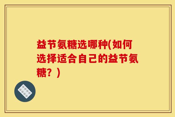 益节氨糖选哪种(如何选择适合自己的益节氨糖？)