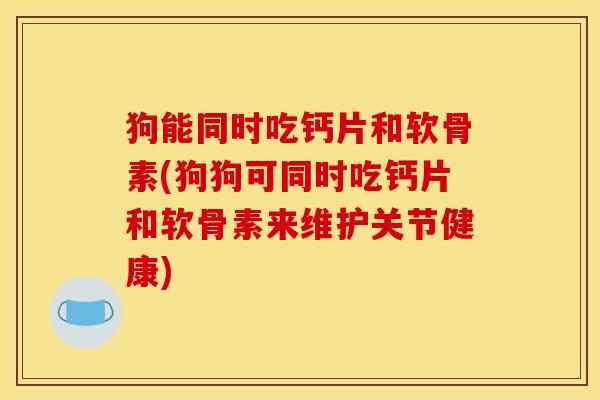 狗能同时吃钙片和软骨素(狗狗可同时吃钙片和软骨素来维护关节健康)