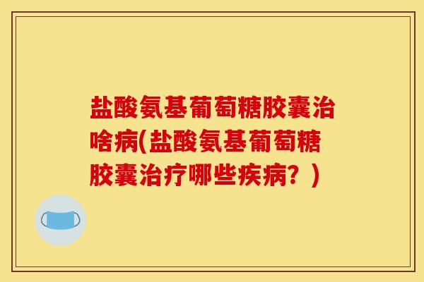 盐酸氨基葡萄糖胶囊治啥病(盐酸氨基葡萄糖胶囊治疗哪些疾病？)