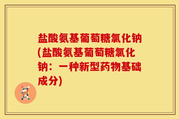 盐酸氨基葡萄糖氯化钠(盐酸氨基葡萄糖氯化钠：一种新型药物基础成分)