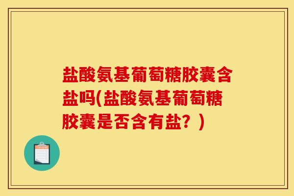 盐酸氨基葡萄糖胶囊含盐吗(盐酸氨基葡萄糖胶囊是否含有盐？)