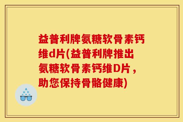 益普利牌氨糖软骨素钙维d片(益普利牌推出氨糖软骨素钙维D片，助您保持骨骼健康)