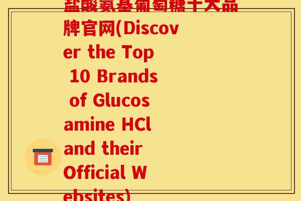 盐酸氨基葡萄糖十大品牌官网(Discover the Top 10 Brands of Glucosamine HCl and their Official Websites)