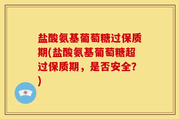 盐酸氨基葡萄糖过保质期(盐酸氨基葡萄糖超过保质期，是否安全？)