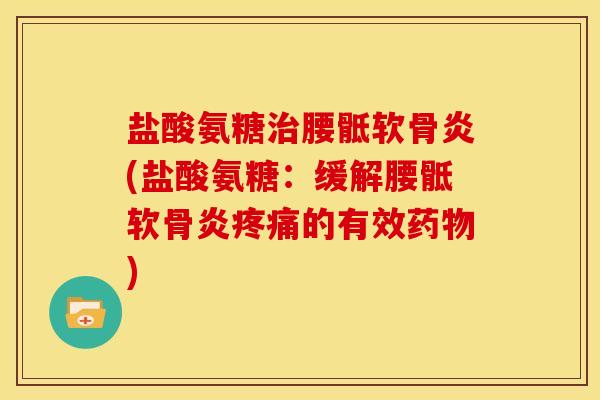 盐酸氨糖治腰骶软骨炎(盐酸氨糖：缓解腰骶软骨炎疼痛的有效药物)