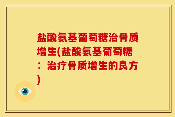 盐酸氨基葡萄糖治骨质增生(盐酸氨基葡萄糖：治疗骨质增生的良方)