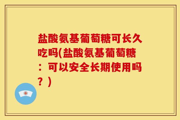 盐酸氨基葡萄糖可长久吃吗(盐酸氨基葡萄糖：可以安全长期使用吗？)