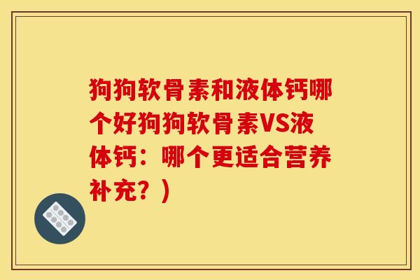 狗狗软骨素和液体钙哪个好狗狗软骨素VS液体钙：哪个更适合营养补充？)