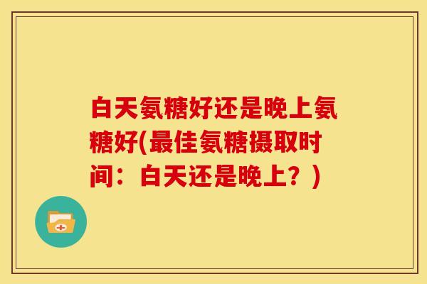白天氨糖好还是晚上氨糖好(最佳氨糖摄取时间：白天还是晚上？)