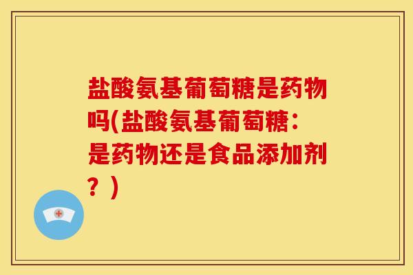 盐酸氨基葡萄糖是药物吗(盐酸氨基葡萄糖：是药物还是食品添加剂？)