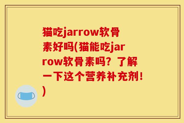 猫吃jarrow软骨素好吗(猫能吃jarrow软骨素吗？了解一下这个营养补充剂！)