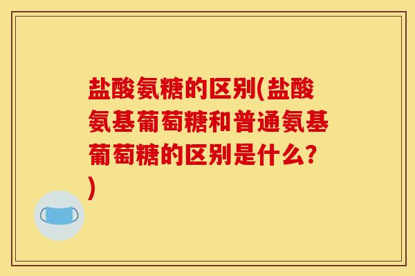 盐酸氨糖的区别(盐酸氨基葡萄糖和普通氨基葡萄糖的区别是什么？)