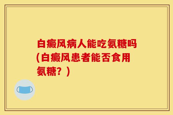 白癜风病人能吃氨糖吗(白癜风患者能否食用氨糖？)