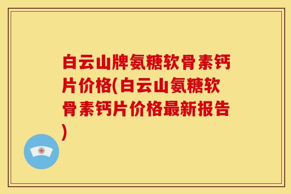 白云山牌氨糖软骨素钙片价格(白云山氨糖软骨素钙片价格最新报告)