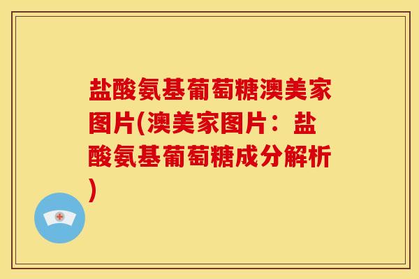 盐酸氨基葡萄糖澳美家图片(澳美家图片：盐酸氨基葡萄糖成分解析)