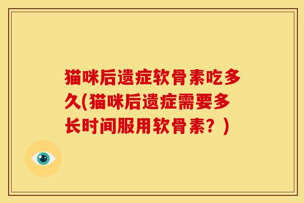 猫咪后遗症软骨素吃多久(猫咪后遗症需要多长时间服用软骨素？)
