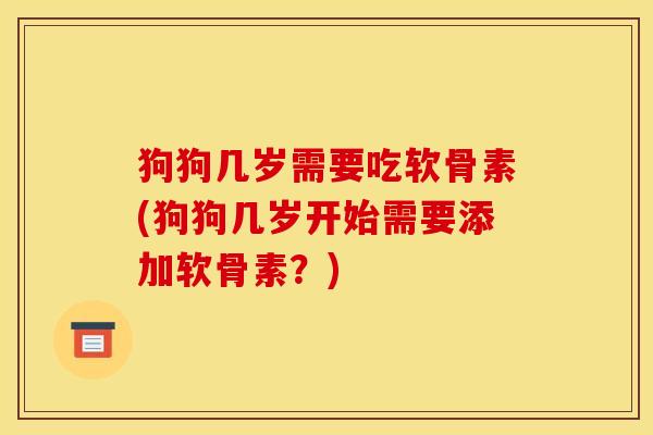 狗狗几岁需要吃软骨素(狗狗几岁开始需要添加软骨素？)
