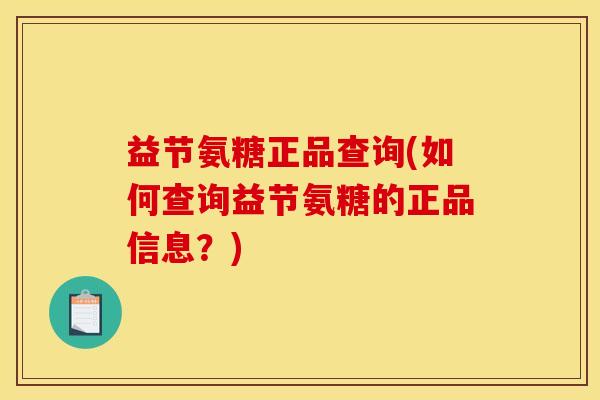 益节氨糖正品查询(如何查询益节氨糖的正品信息？)