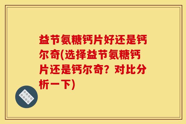 益节氨糖钙片好还是钙尔奇(选择益节氨糖钙片还是钙尔奇？对比分析一下)